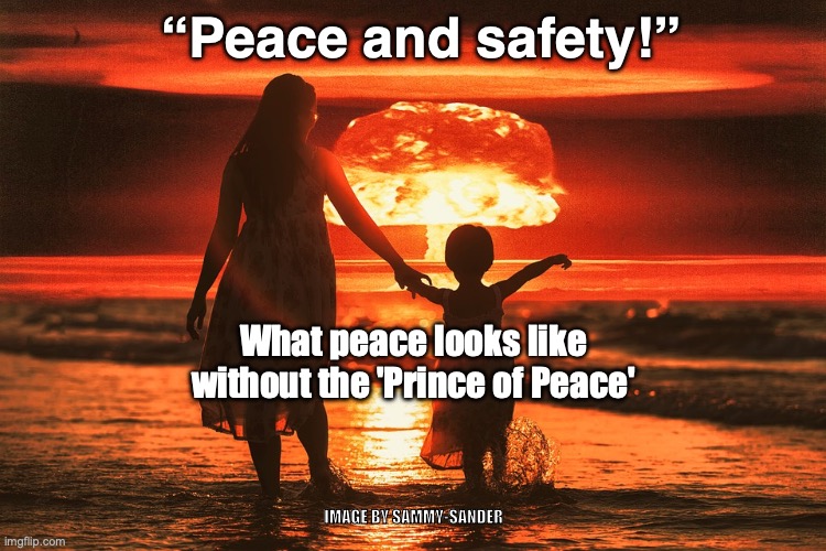 “Peace and safety!”; What peace looks like without the 'Prince of Peace'; IMAGE BY SAMMY-SANDER | image tagged in the peace of god | made w/ Imgflip meme maker