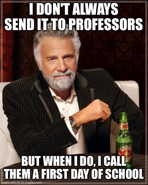 what is this lmao | I DON'T ALWAYS SEND IT TO PROFESSORS; BUT WHEN I DO, I CALL THEM A FIRST DAY OF SCHOOL | image tagged in memes,the most interesting man in the world | made w/ Imgflip meme maker