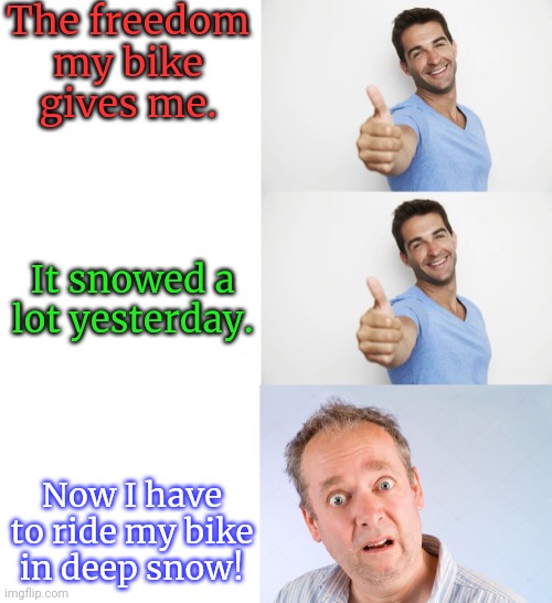 Even for an Alaskan, this is difficult. | The freedom
my bike
gives me. It snowed a lot yesterday. Now I have to ride my bike
in deep snow! | image tagged in good good bad,bicycle,cold weather,spinning,wheels | made w/ Imgflip meme maker