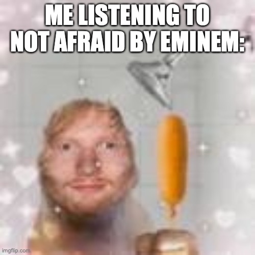 JHgfd | ME LISTENING TO NOT AFRAID BY EMINEM: | image tagged in ed sheeran holding a corn dog in the shower | made w/ Imgflip meme maker