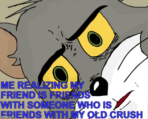 Realizing stuff about your friends... | ME REALIZING MY FRIEND IS FRIENDS WITH SOMEONE WHO IS FRIENDS WITH MY OLD CRUSH | image tagged in memes,unsettled tom,friendship,crush,when your friend | made w/ Imgflip meme maker