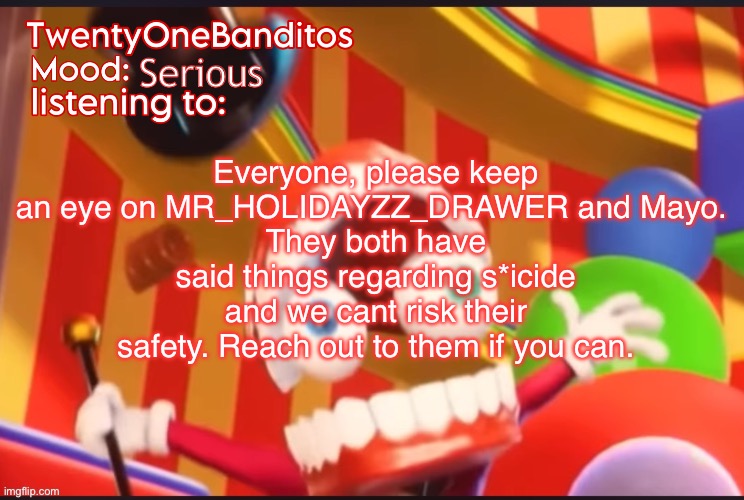 Caine t1b Ann temp | Everyone, please keep an eye on MR_HOLIDAYZZ_DRAWER and Mayo. 
They both have said things regarding s*icide and we cant risk their safety. Reach out to them if you can. Serious | image tagged in caine t1b ann temp | made w/ Imgflip meme maker