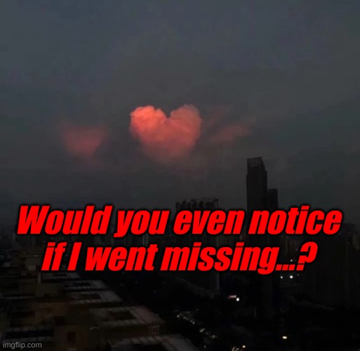 Just a question, because I am taking a posting break. | Would you even notice if I went missing...? | made w/ Imgflip meme maker