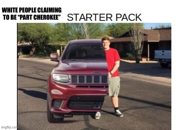 White privelege | WHITE PEOPLE CLAIMING TO BE “PART CHEROKEE” | image tagged in blank starter pack meme,white,indian,cherokee,jeep | made w/ Imgflip meme maker