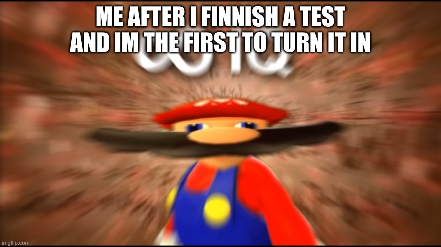 Infinity IQ Mario | ME AFTER I FINNISH A TEST AND IM THE FIRST TO TURN IT IN | image tagged in infinity iq mario | made w/ Imgflip meme maker