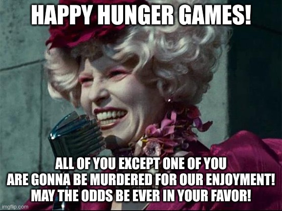 Yay.... i guess... | HAPPY HUNGER GAMES! ALL OF YOU EXCEPT ONE OF YOU ARE GONNA BE MURDERED FOR OUR ENJOYMENT! MAY THE ODDS BE EVER IN YOUR FAVOR! | image tagged in effie trinket,hunger games | made w/ Imgflip meme maker