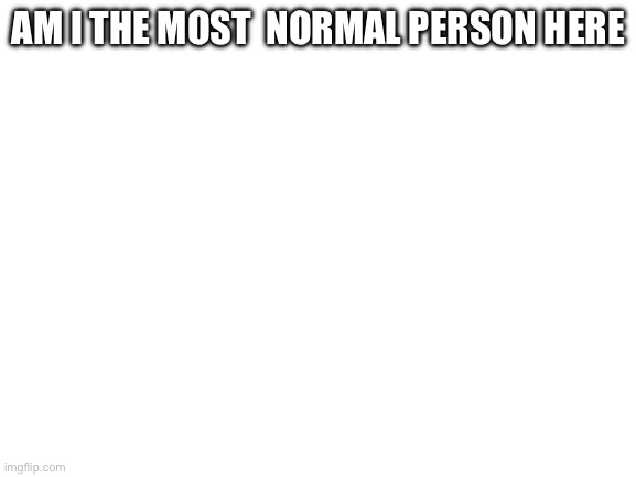 Blank White Template | AM I THE MOST  NORMAL PERSON HERE | image tagged in blank white template | made w/ Imgflip meme maker