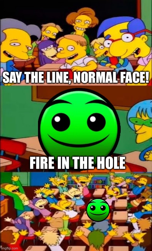 Shiver me timbers! | SAY THE LINE, NORMAL FACE! FIRE IN THE HOLE | image tagged in say the line bart simpsons,memes,geometry dash | made w/ Imgflip meme maker