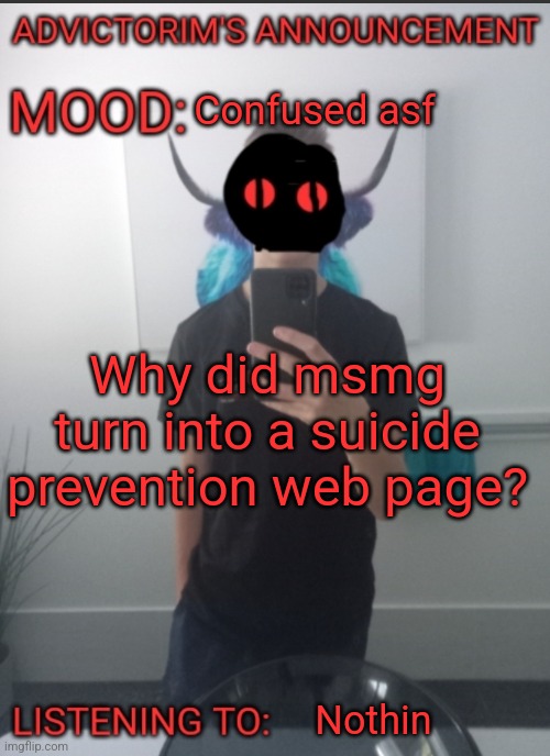 Advictorim announcement temp | Confused asf; Why did msmg turn into a suicide prevention web page? Nothin | image tagged in advictorim announcement temp | made w/ Imgflip meme maker
