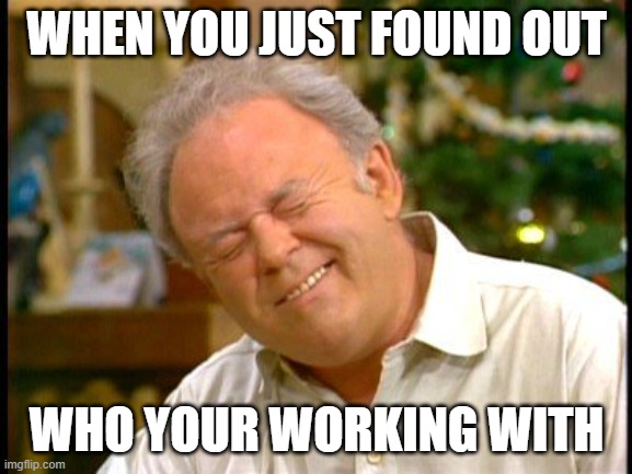 #coworkers you can't stand | WHEN YOU JUST FOUND OUT; WHO YOUR WORKING WITH | image tagged in archie bunker | made w/ Imgflip meme maker