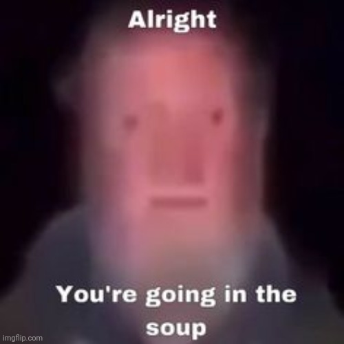 alright you're going in the soup | made w/ Imgflip meme maker