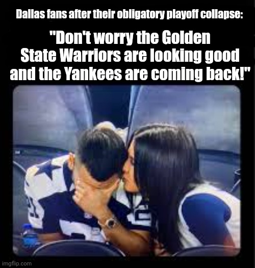 Bandwagon fan problems | Dallas fans after their obligatory playoff collapse:; "Don't worry the Golden State Warriors are looking good and the Yankees are coming back!" | image tagged in cowboys,sucks,to the bandwagon | made w/ Imgflip meme maker