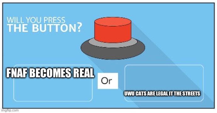 Will you push this button? I would! | FNAF BECOMES REAL; UWU CATS ARE LEGAL IT THE STREETS | image tagged in will you push the button or edition | made w/ Imgflip meme maker