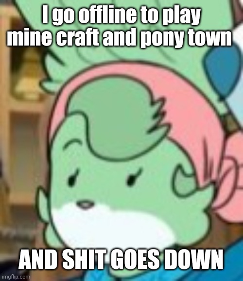 twemk | I go offline to play mine craft and pony town; AND SHIT GOES DOWN | image tagged in twemk | made w/ Imgflip meme maker