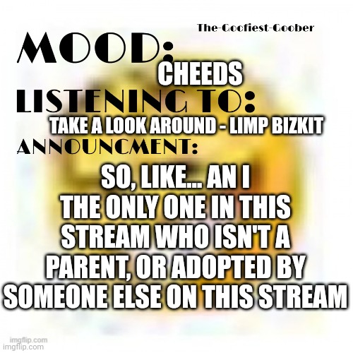 Hnbnj | CHEEDS; TAKE A LOOK AROUND - LIMP BIZKIT; SO, LIKE... AN I THE ONLY ONE IN THIS STREAM WHO ISN'T A PARENT, OR ADOPTED BY SOMEONE ELSE ON THIS STREAM | image tagged in xheddar announcement | made w/ Imgflip meme maker