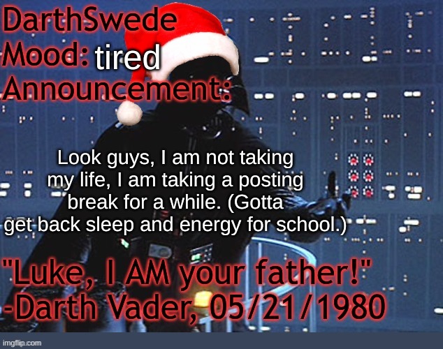 Explaination. | tired; Look guys, I am not taking my life, I am taking a posting break for a while. (Gotta get back sleep and energy for school.) | image tagged in darthswede winter announcement temp made by tfp | made w/ Imgflip meme maker