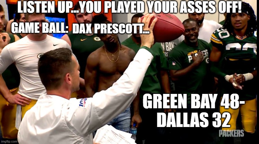 LISTEN UP...YOU PLAYED YOUR ASSES OFF! DAX PRESCOTT... GAME BALL:; GREEN BAY 48-

DALLAS 32 | image tagged in dallas cowboys,green bay packers,nfl memes,nfl football,nfl playoffs | made w/ Imgflip meme maker