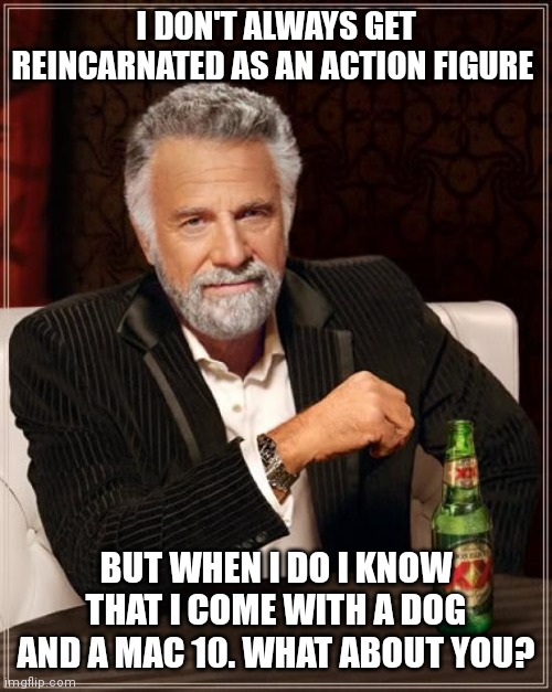 The Most Interesting Man In The World | I DON'T ALWAYS GET REINCARNATED AS AN ACTION FIGURE; BUT WHEN I DO I KNOW THAT I COME WITH A DOG AND A MAC 10. WHAT ABOUT YOU? | image tagged in memes,the most interesting man in the world | made w/ Imgflip meme maker