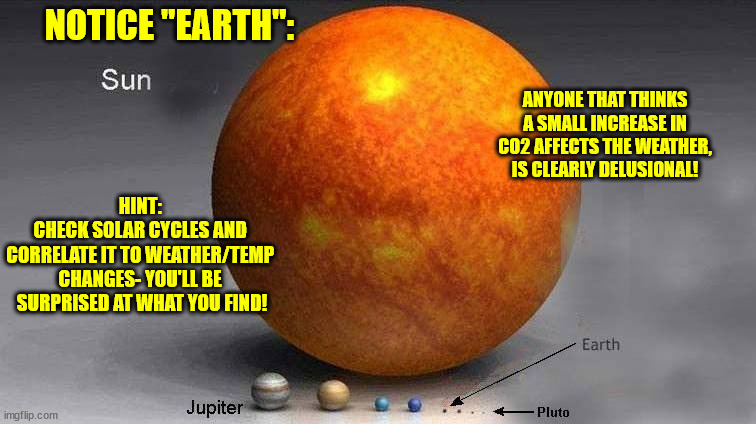 NOTICE "EARTH":; ANYONE THAT THINKS A SMALL INCREASE IN CO2 AFFECTS THE WEATHER, IS CLEARLY DELUSIONAL! HINT: 
CHECK SOLAR CYCLES AND 
CORRELATE IT TO WEATHER/TEMP 
CHANGES- YOU'LL BE 
SURPRISED AT WHAT YOU FIND! | made w/ Imgflip meme maker