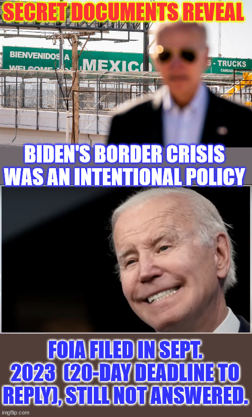 The "most transparent" administation in history ignores another legal FOIA request... | SECRET DOCUMENTS REVEAL; BIDEN'S BORDER CRISIS WAS AN INTENTIONAL POLICY; FOIA FILED IN SEPT. 2023  (20-DAY DEADLINE TO REPLY), STILL NOT ANSWERED. | image tagged in joe biden - geezer goon groper,biden regime,ignores the law,again,foia | made w/ Imgflip meme maker