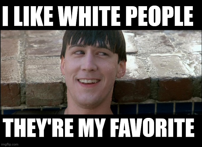 Self esteem | I LIKE WHITE PEOPLE; THEY'RE MY FAVORITE | image tagged in ferris bueller you're my hero | made w/ Imgflip meme maker