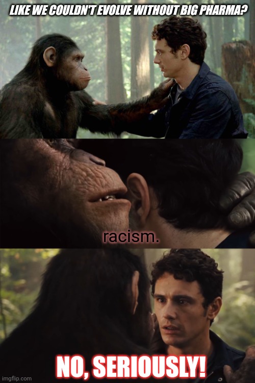 You ready to talk about Reparations? #Eracism | LIKE WE COULDN'T EVOLVE WITHOUT BIG PHARMA? racism. NO, SERIOUSLY! | image tagged in james franco secret ape,planet of the apes,hollywood,racism,evolution,passive aggressive racism | made w/ Imgflip meme maker