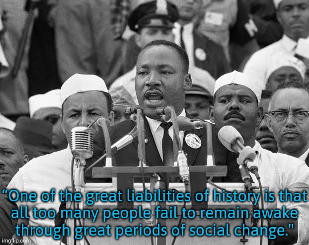 MLK urged people to be woke. | “One of the great liabilities of history is that
all too many people fail to remain awake
through great periods of social change." | image tagged in martin luther king,the great awakening,history,civil rights | made w/ Imgflip meme maker