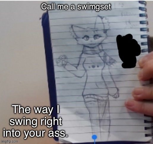Scarf (drawn by Scarf and one of her irl friends) | Call me a swimgset; The way I swing right into your ass. | image tagged in scarf drawn by scarf and one of her irl friends | made w/ Imgflip meme maker