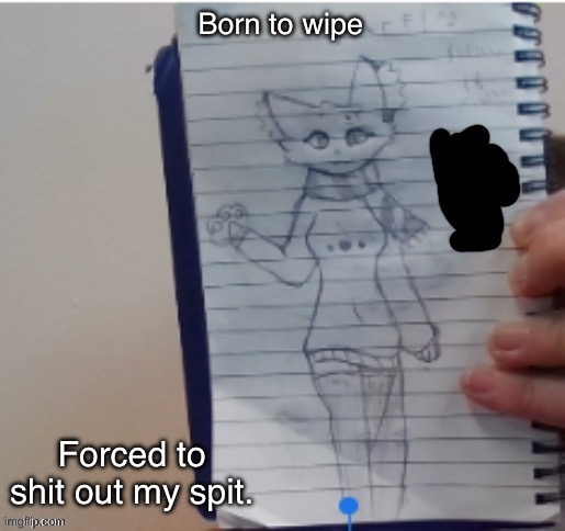 Scarf (drawn by Scarf and one of her irl friends) | Born to wipe; Forced to shit out my spit. | image tagged in scarf drawn by scarf and one of her irl friends | made w/ Imgflip meme maker