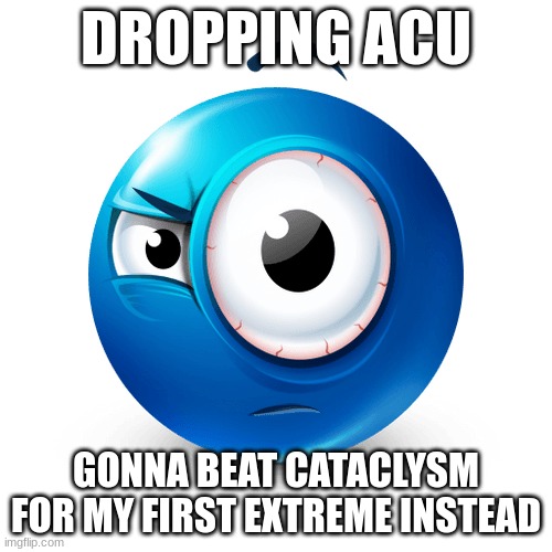 idk if this is a great idea... | DROPPING ACU; GONNA BEAT CATACLYSM FOR MY FIRST EXTREME INSTEAD | image tagged in suspicious blue emoji | made w/ Imgflip meme maker