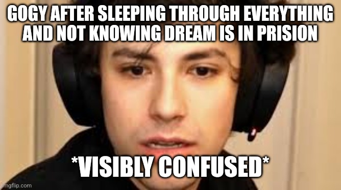 Georgenotfound being visibly confused | GOGY AFTER SLEEPING THROUGH EVERYTHING AND NOT KNOWING DREAM IS IN PRISION; *VISIBLY CONFUSED* | image tagged in georgenotfound being visibly confused | made w/ Imgflip meme maker