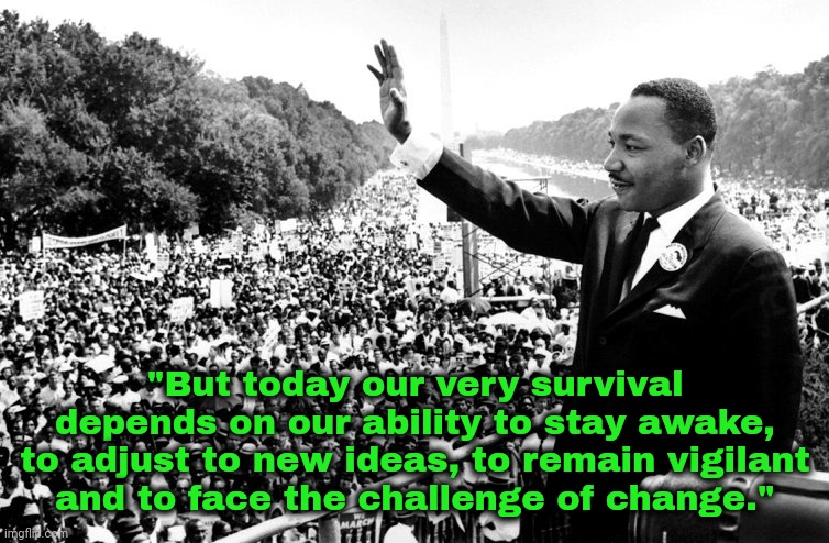 African Americans have been talking about wokeness for a long time. | "But today our very survival depends on our ability to stay awake, to adjust to new ideas, to remain vigilant
and to face the challenge of change." | image tagged in mlk,martin luther king jr,civil rights,historical,wake up | made w/ Imgflip meme maker