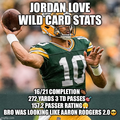 Jordan Love Wild Card Stats | JORDAN LOVE WILD CARD STATS; 16/21 COMPLETION👏🏾
272 YARDS 3 TD PASSES🎯
157.2 PASSER RATING😤
BRO WAS LOOKING LIKE AARON RODGERS 2.0😎 | image tagged in jordan love | made w/ Imgflip meme maker