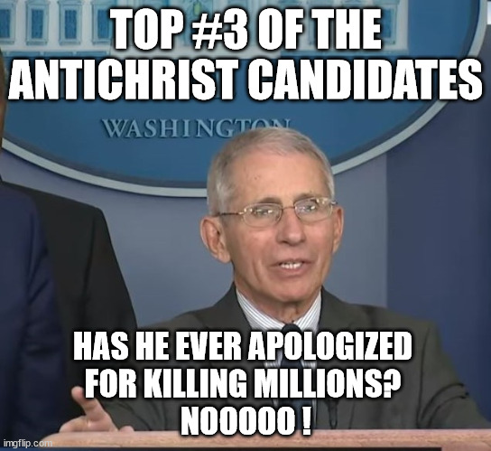 Apology schlamology. Americans must die, or I don't collect. | TOP #3 OF THE ANTICHRIST CANDIDATES; HAS HE EVER APOLOGIZED 
FOR KILLING MILLIONS? 
NOOOOO ! | image tagged in dr fauci,greed,corruption | made w/ Imgflip meme maker