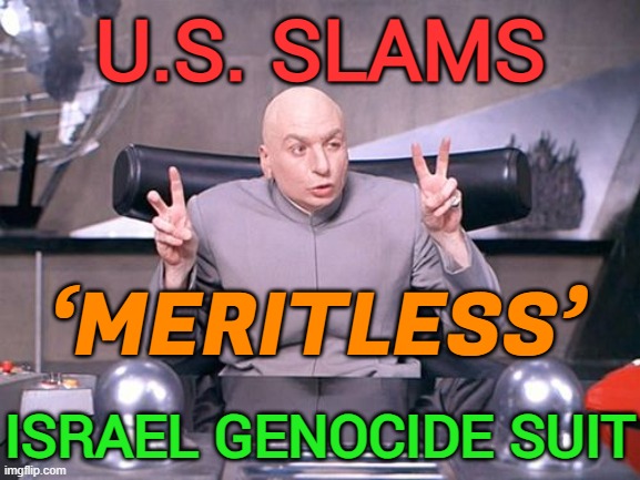U.S. slams ‘meritless’ Israel genocide suit | U.S. SLAMS; ‘MERITLESS’; ISRAEL GENOCIDE SUIT | image tagged in dr evil,creepy joe biden,genocide,palestine,anti-religion,religion | made w/ Imgflip meme maker