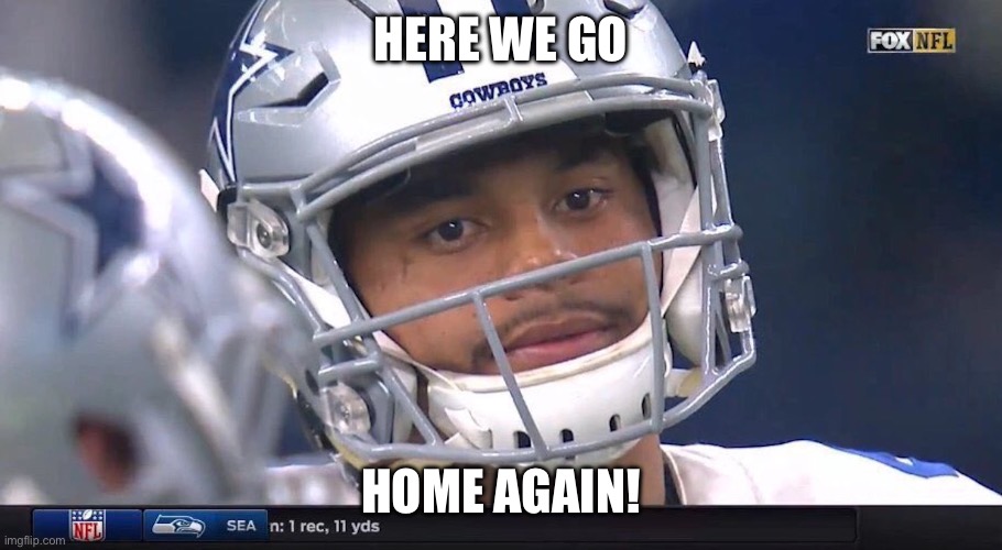 Here we go-home again!! | HERE WE GO; HOME AGAIN! | image tagged in dak prescott meme | made w/ Imgflip meme maker