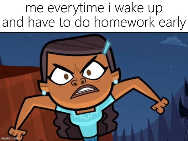 bruh if i was priya tho | me everytime i wake up and have to do homework early | image tagged in memes,funny,total drama,homework,wake up | made w/ Imgflip meme maker