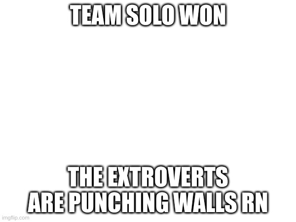 Why would people wanna be alone for the holidays tho? | TEAM SOLO WON; THE EXTROVERTS ARE PUNCHING WALLS RN | made w/ Imgflip meme maker