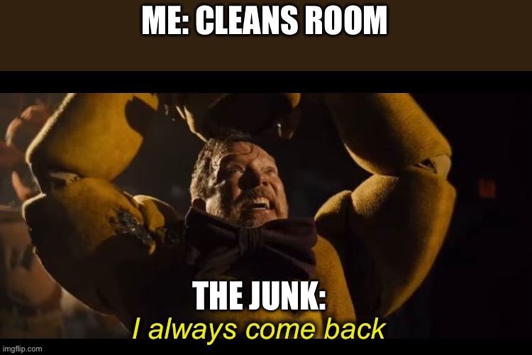 When you clean your room | ME: CLEANS ROOM; THE JUNK: | image tagged in i always come back | made w/ Imgflip meme maker