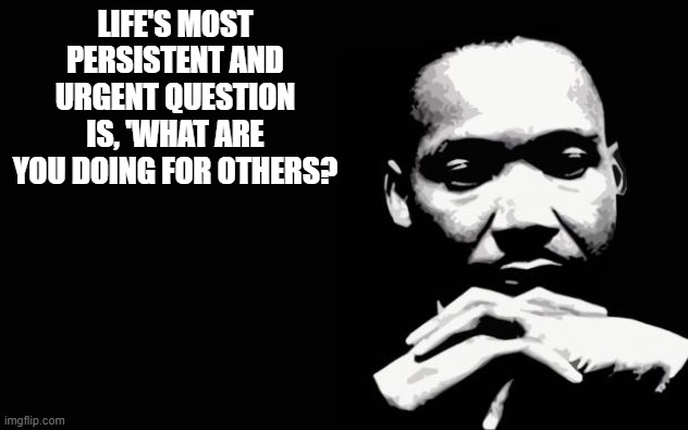 MLK | LIFE'S MOST PERSISTENT AND URGENT QUESTION IS, 'WHAT ARE YOU DOING FOR OTHERS? | image tagged in martin luther king jr | made w/ Imgflip meme maker