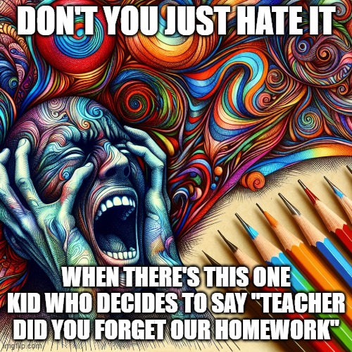 School | DON'T YOU JUST HATE IT; WHEN THERE'S THIS ONE KID WHO DECIDES TO SAY "TEACHER DID YOU FORGET OUR HOMEWORK" | image tagged in school memes | made w/ Imgflip meme maker