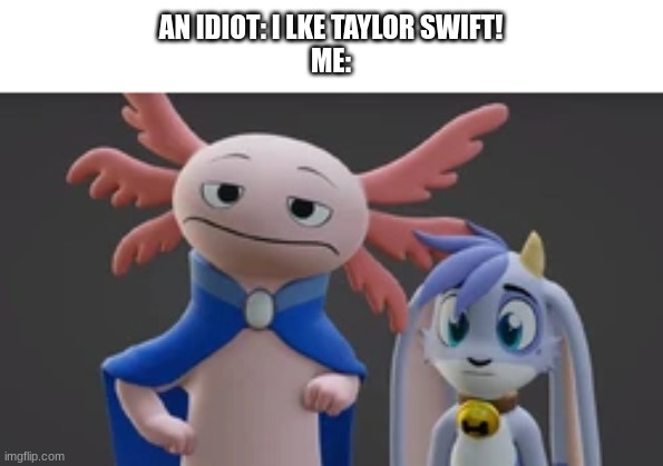 AN IDIOT: I LKE TAYLOR SWIFT!
ME: | made w/ Imgflip meme maker