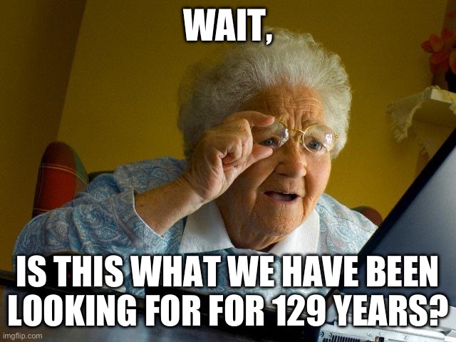 Grandma Finds The Internet | WAIT, IS THIS WHAT WE HAVE BEEN LOOKING FOR FOR 129 YEARS? | image tagged in memes,grandma finds the internet | made w/ Imgflip meme maker