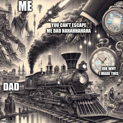 Steampunk | ME; YOU CAN'T ESCAPE ME DAD HAHAHHAHAHA; IDK WHY I MADE THIS; DAD | image tagged in steampunk | made w/ Imgflip meme maker