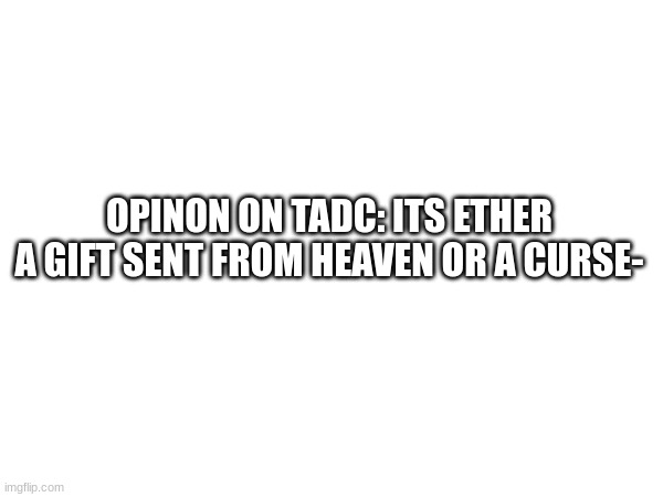 whats your opinion | OPINON ON TADC: ITS ETHER A GIFT SENT FROM HEAVEN OR A CURSE- | image tagged in tadc | made w/ Imgflip meme maker