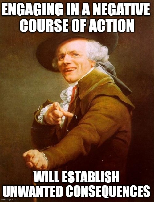 18th Century FAFO | ENGAGING IN A NEGATIVE 
COURSE OF ACTION; WILL ESTABLISH UNWANTED CONSEQUENCES | image tagged in memes,joseph ducreux | made w/ Imgflip meme maker