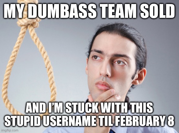 We choked | MY DUMBASS TEAM SOLD; AND I’M STUCK WITH THIS STUPID USERNAME TIL FEBRUARY 8 | image tagged in noose | made w/ Imgflip meme maker