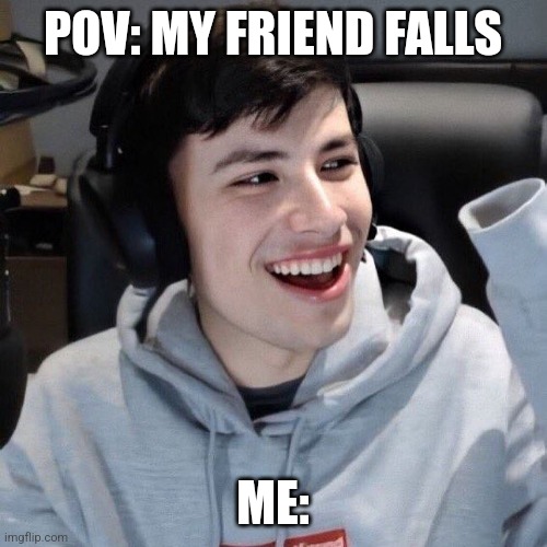 Gogy happy | POV: MY FRIEND FALLS; ME: | image tagged in gogy happy | made w/ Imgflip meme maker