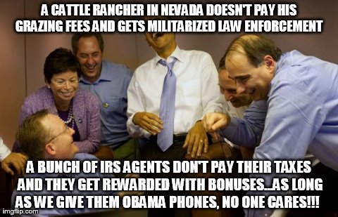 And then I said Obama Meme | A CATTLE RANCHER IN NEVADA DOESN'T PAY HIS GRAZING FEES AND GETS MILITARIZED LAW ENFORCEMENT  A BUNCH OF IRS AGENTS DON'T PAY THEIR TAXES AN | image tagged in memes,and then i said obama | made w/ Imgflip meme maker