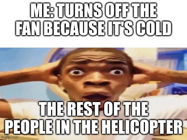 ME: TURNS OFF THE FAN BECAUSE IT'S COLD; THE REST OF THE PEOPLE IN THE HELICOPTER | made w/ Imgflip meme maker